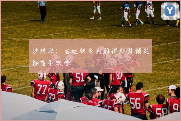 沙特联:吉达联合利雅得新月锁定榜首引欢呼