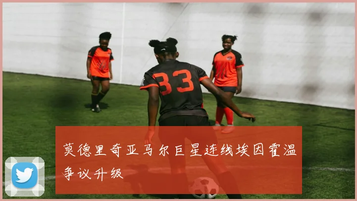 莫德里奇亚马尔巨星连线埃因霍温争议升级