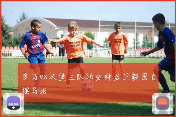 罗马vs汉堡主队56分钟后卫解围自摆乌龙