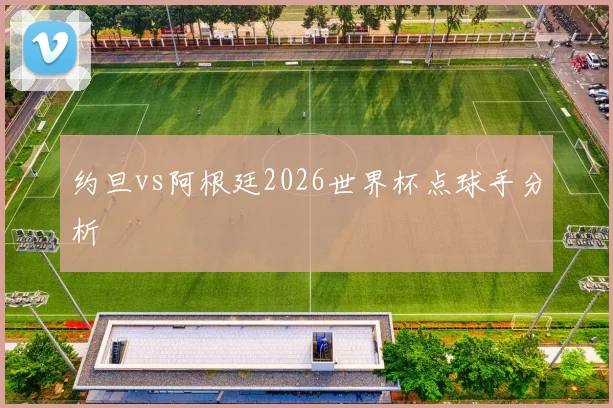 约旦vs阿根廷2026世界杯点球手分析