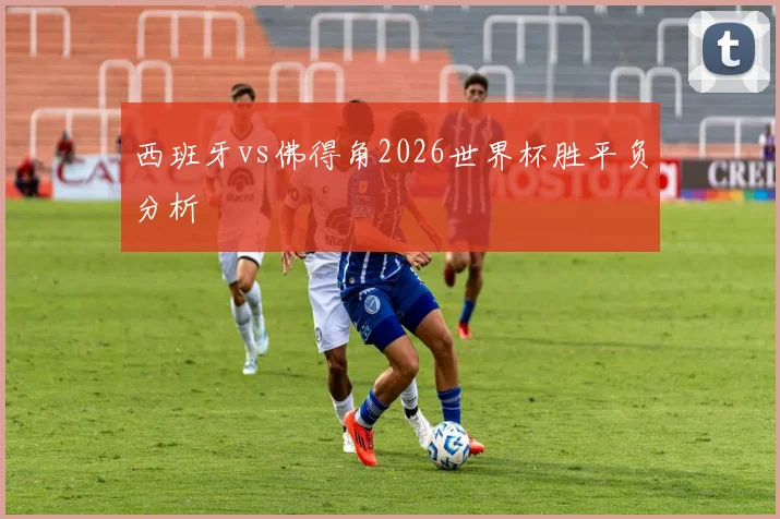 西班牙vs佛得角2026世界杯胜平负分析