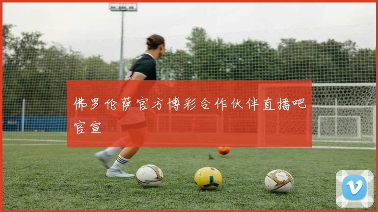 佛罗伦萨官方博彩合作伙伴直播吧官宣