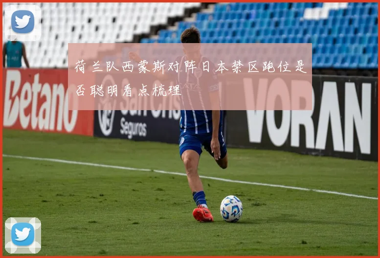 荷兰队西蒙斯对阵日本禁区跑位是否聪明看点梳理