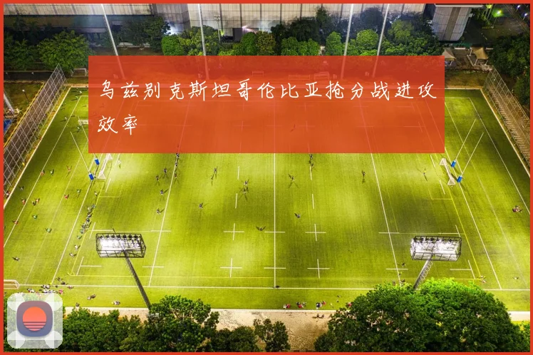 乌兹别克斯坦哥伦比亚抢分战进攻效率