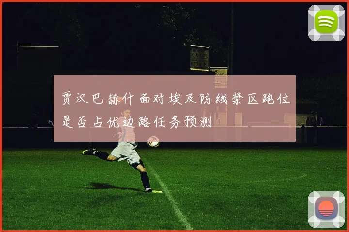 贾汉巴赫什面对埃及防线禁区跑位是否占优边路任务预测