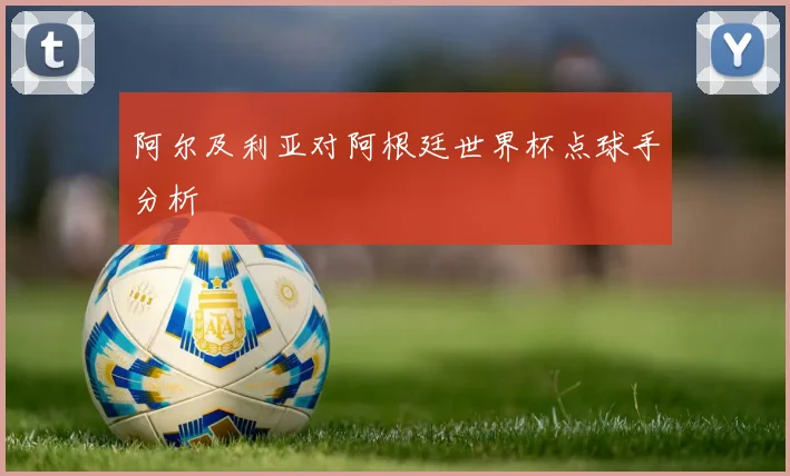 阿尔及利亚对阿根廷世界杯点球手分析