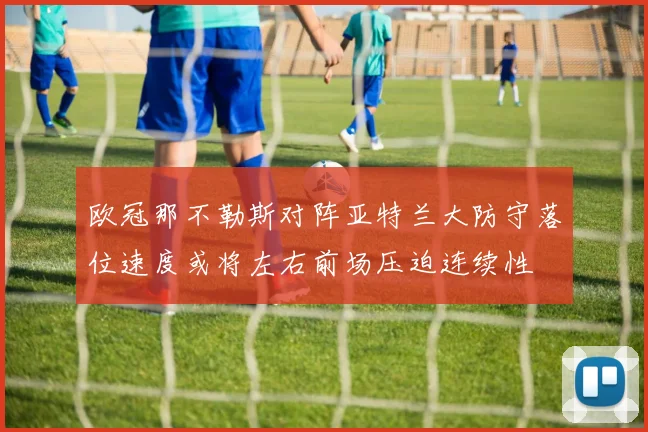 欧冠那不勒斯对阵亚特兰大防守落位速度或将左右前场压迫连续性