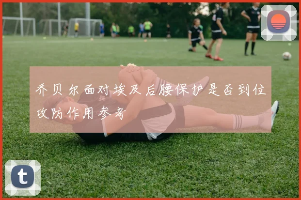 乔贝尔面对埃及后腰保护是否到位攻防作用参考