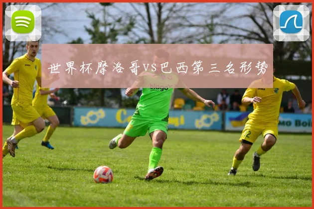 世界杯摩洛哥vs巴西第三名形势