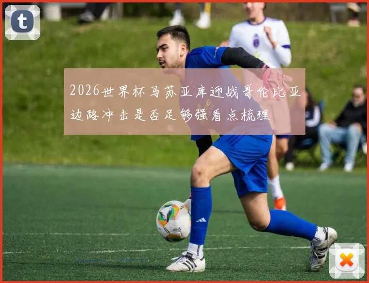 2026世界杯马苏亚库迎战哥伦比亚边路冲击是否足够强看点梳理