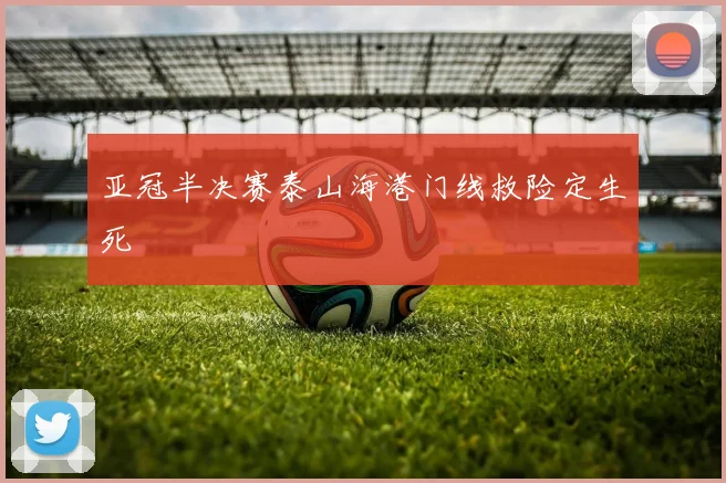 亚冠半决赛泰山海港门线救险定生死