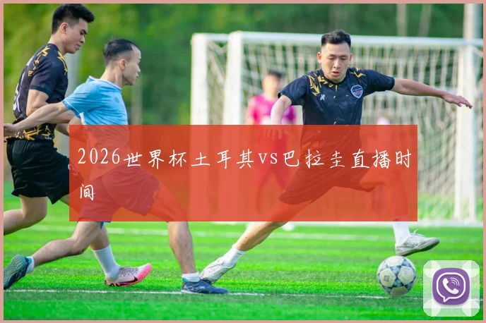 2026世界杯土耳其vs巴拉圭直播时间