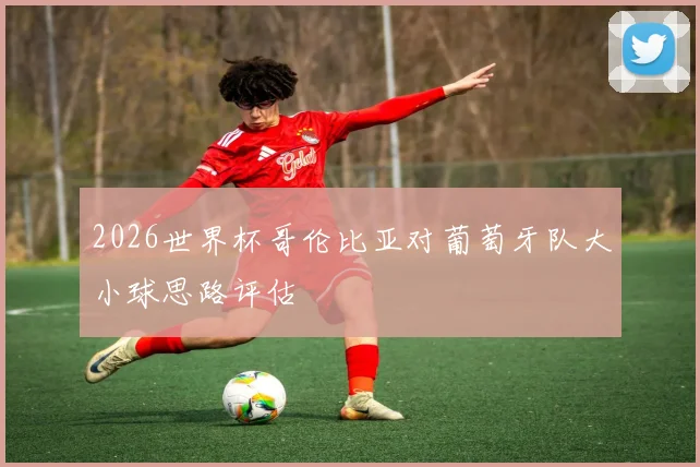 2026世界杯哥伦比亚对葡萄牙队大小球思路评估
