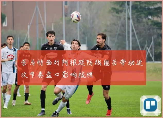 奈马特面对阿根廷防线能否带动进攻节奏盘口影响梳理