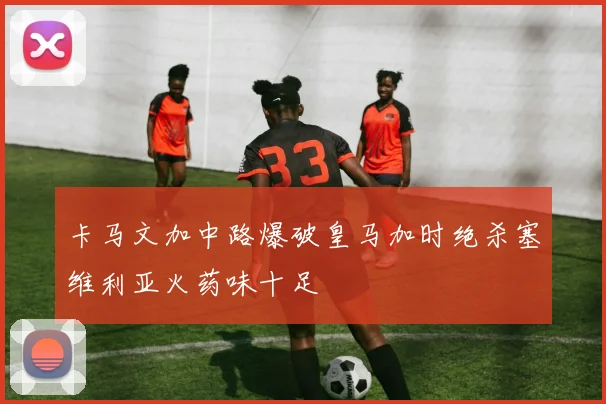 卡马文加中路爆破皇马加时绝杀塞维利亚火药味十足