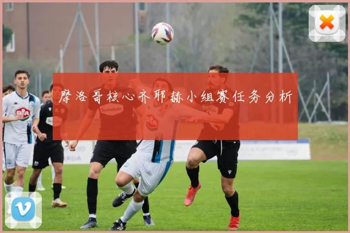摩洛哥核心齐耶赫小组赛任务分析