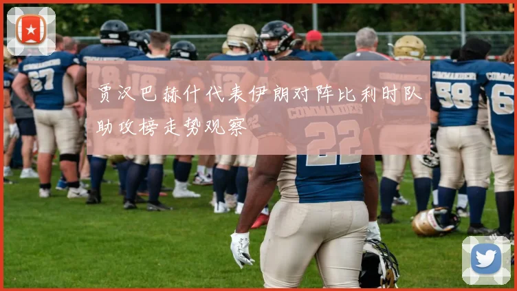 贾汉巴赫什代表伊朗对阵比利时队助攻榜走势观察