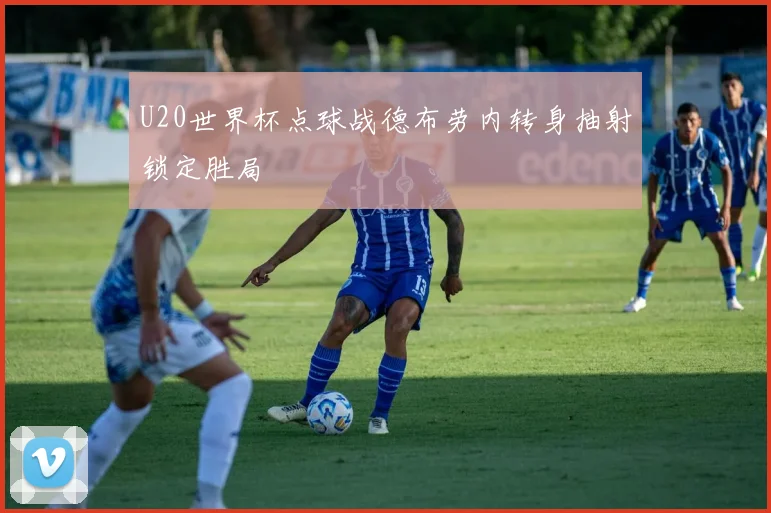 U20世界杯点球战德布劳内转身抽射锁定胜局
