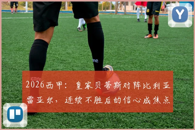 2026西甲：皇家贝蒂斯对阵比利亚雷亚尔，连续不胜后的信心成焦点