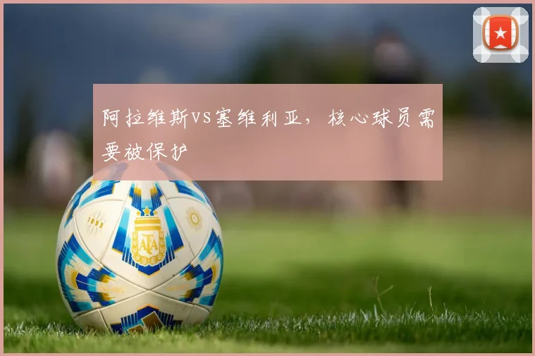 阿拉维斯vs塞维利亚,核心球员需要被保护