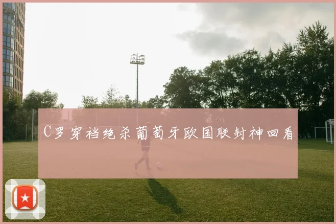 C罗穿裆绝杀葡萄牙欧国联封神回看