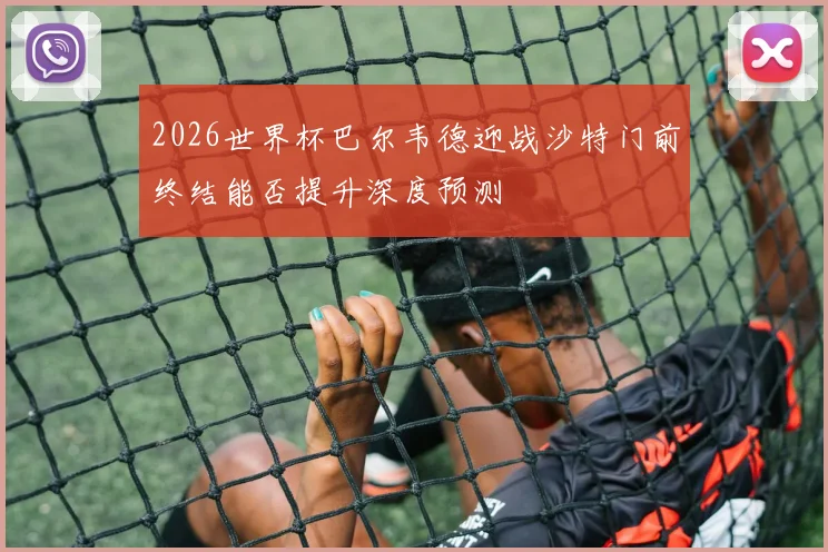 2026世界杯巴尔韦德迎战沙特门前终结能否提升深度预测