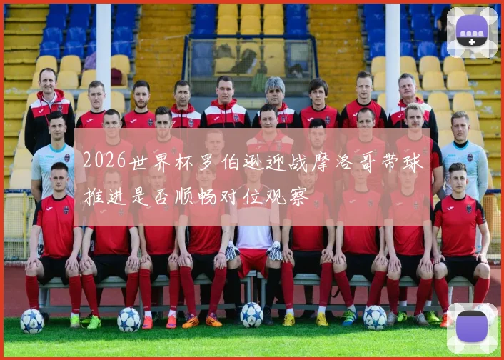 2026世界杯罗伯逊迎战摩洛哥带球推进是否顺畅对位观察