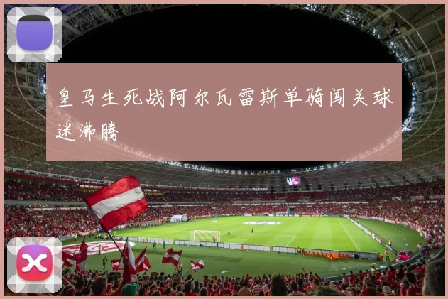 皇马生死战阿尔瓦雷斯单骑闯关球迷沸腾