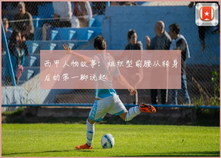 西甲人物故事：组织型前腰从转身后的第一脚说起