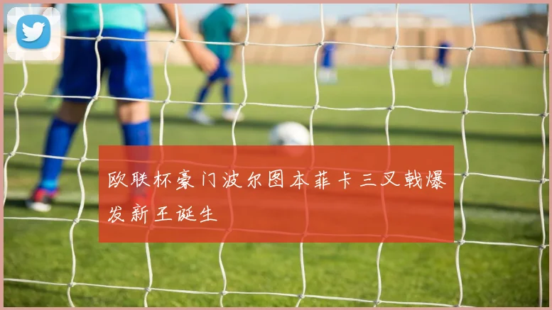 欧联杯豪门波尔图本菲卡三叉戟爆发新王诞生