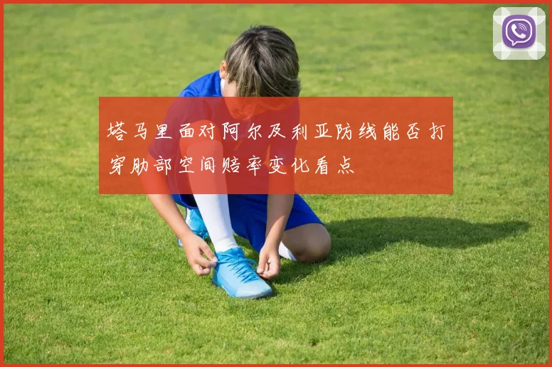 塔马里面对阿尔及利亚防线能否打穿肋部空间赔率变化看点
