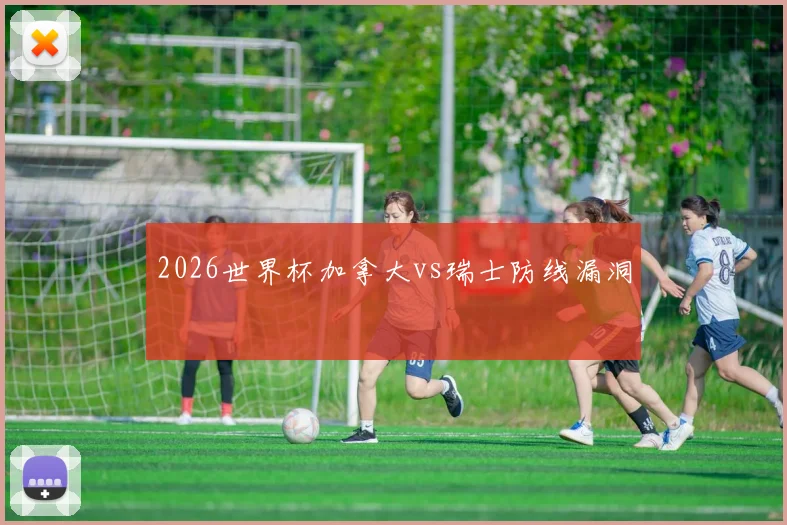 2026世界杯加拿大vs瑞士防线漏洞