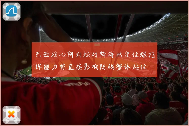 巴西核心阿利松对阵海地定位球指挥能力将直接影响防线整体站位
