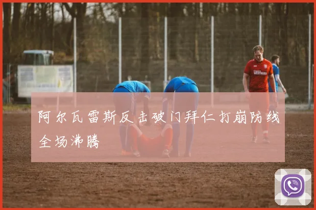 阿尔瓦雷斯反击破门拜仁打崩防线全场沸腾