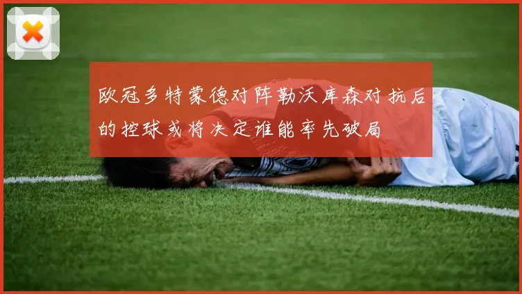 欧冠多特蒙德对阵勒沃库森对抗后的控球或将决定谁能率先破局