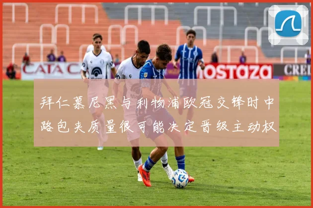 拜仁慕尼黑与利物浦欧冠交锋时中路包夹质量很可能决定晋级主动权