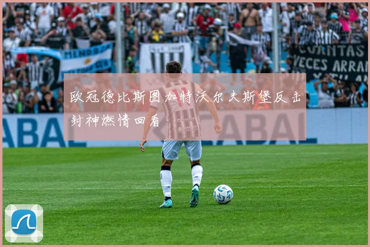 欧冠德比斯图加特沃尔夫斯堡反击封神燃情回看