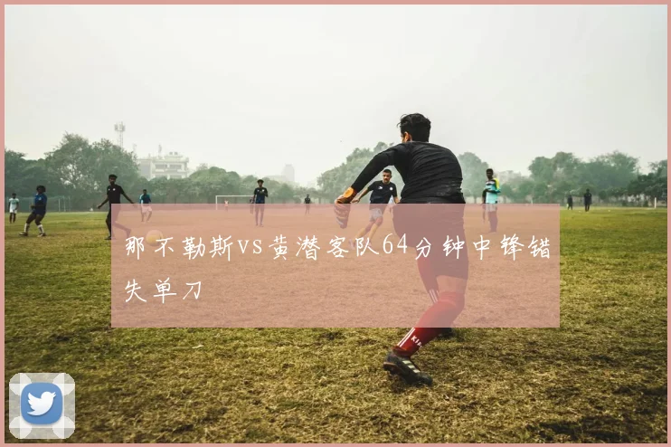 那不勒斯vs黄潜客队64分钟中锋错失单刀