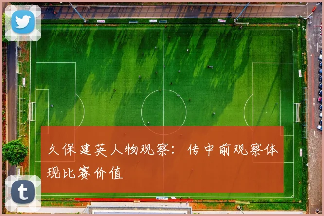 久保建英人物观察：传中前观察体现比赛价值