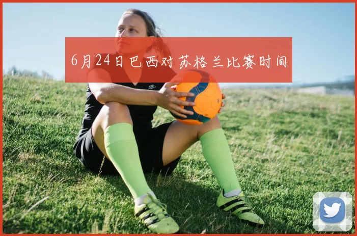 6月24日巴西对苏格兰比赛时间