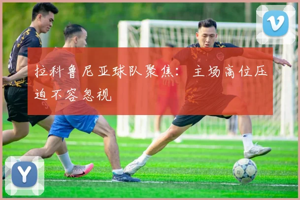 拉科鲁尼亚球队聚焦:主场高位压迫不容忽视