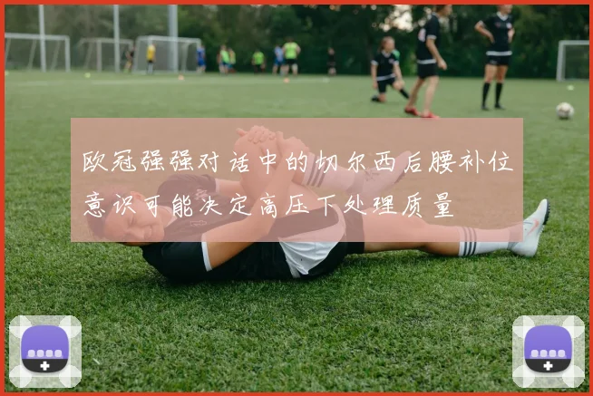 欧冠强强对话中的切尔西后腰补位意识可能决定高压下处理质量