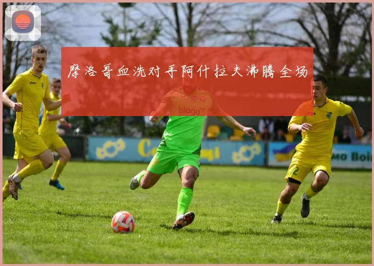 摩洛哥血洗对手阿什拉夫沸腾全场
