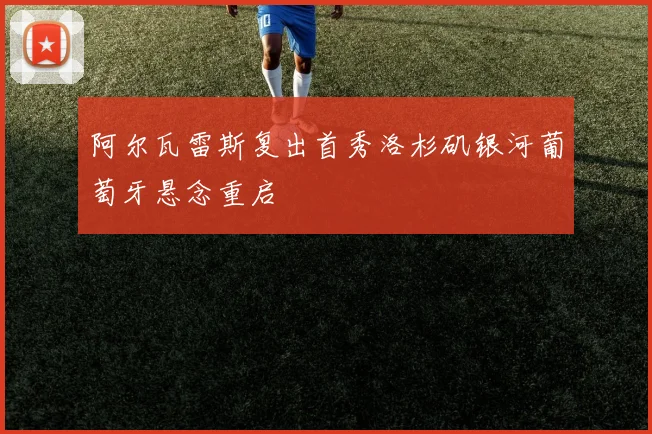 阿尔瓦雷斯复出首秀洛杉矶银河葡萄牙悬念重启