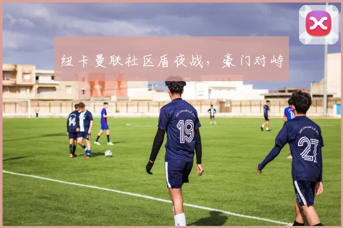 纽卡曼联社区盾夜战，豪门对峙