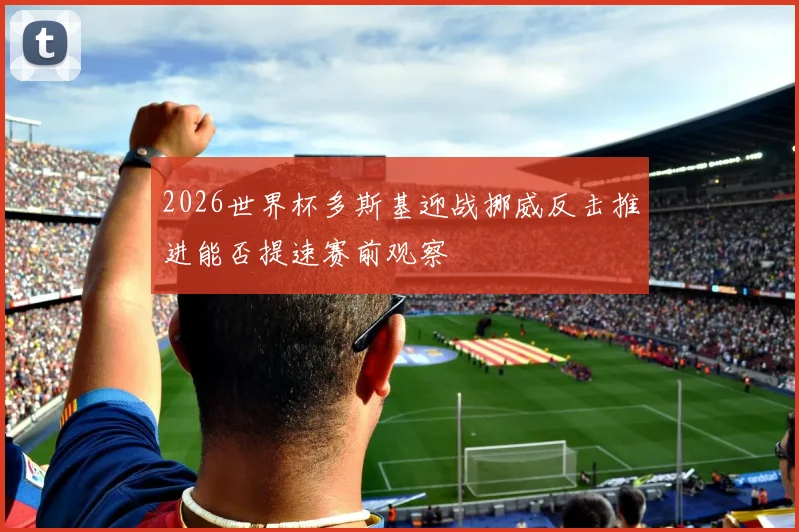 2026世界杯多斯基迎战挪威反击推进能否提速赛前观察