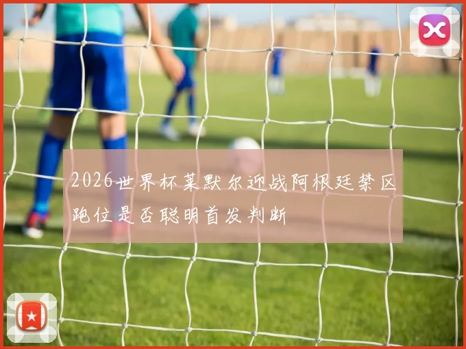 2026世界杯莱默尔迎战阿根廷禁区跑位是否聪明首发判断