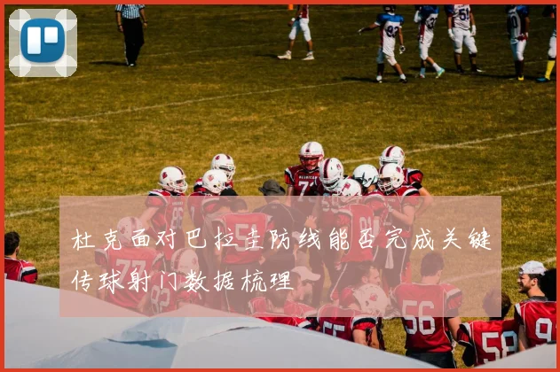 杜克面对巴拉圭防线能否完成关键传球射门数据梳理