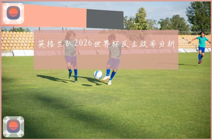 英格兰队2026世界杯反击效率分析