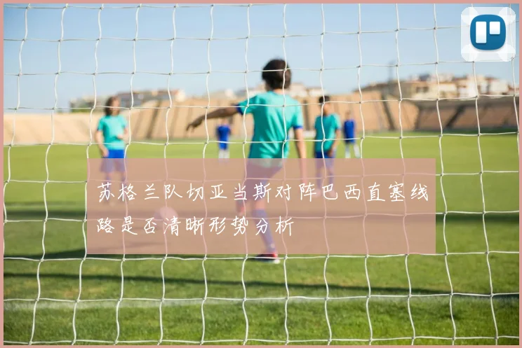 苏格兰队切亚当斯对阵巴西直塞线路是否清晰形势分析